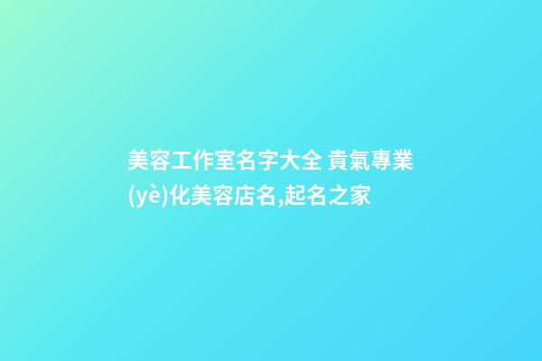 美容工作室名字大全 貴氣專業(yè)化美容店名,起名之家-第1張-店鋪起名-玄機(jī)派